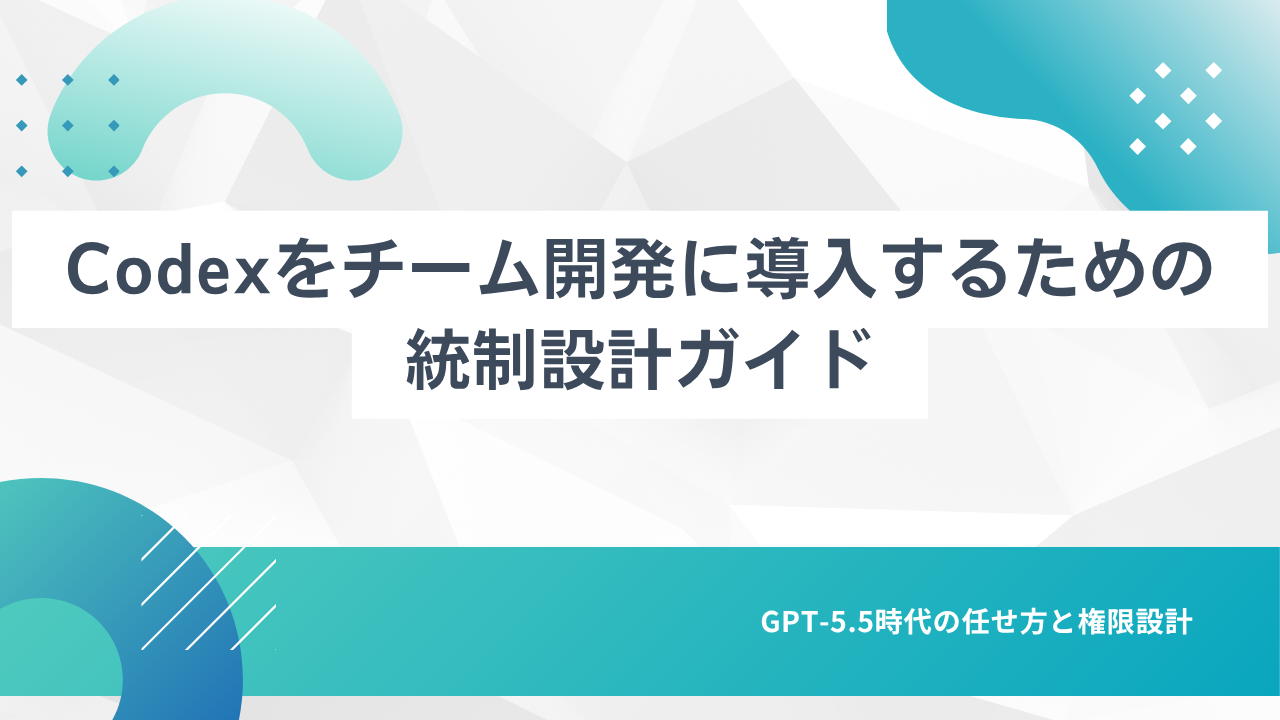 Codexをチーム開発に導入するための統制設計ガイド——GPT-5.5時代の任せ方と権限設計