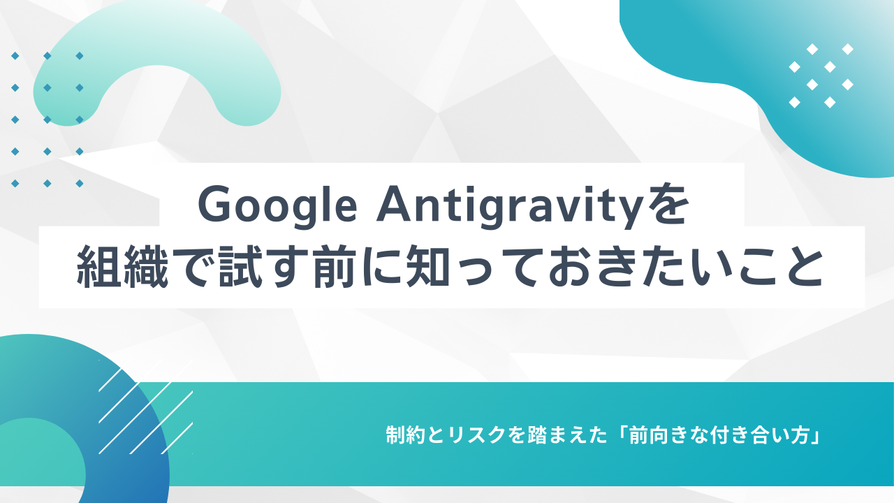 Google Antigravity を組織で試す前に知っておきたいこと